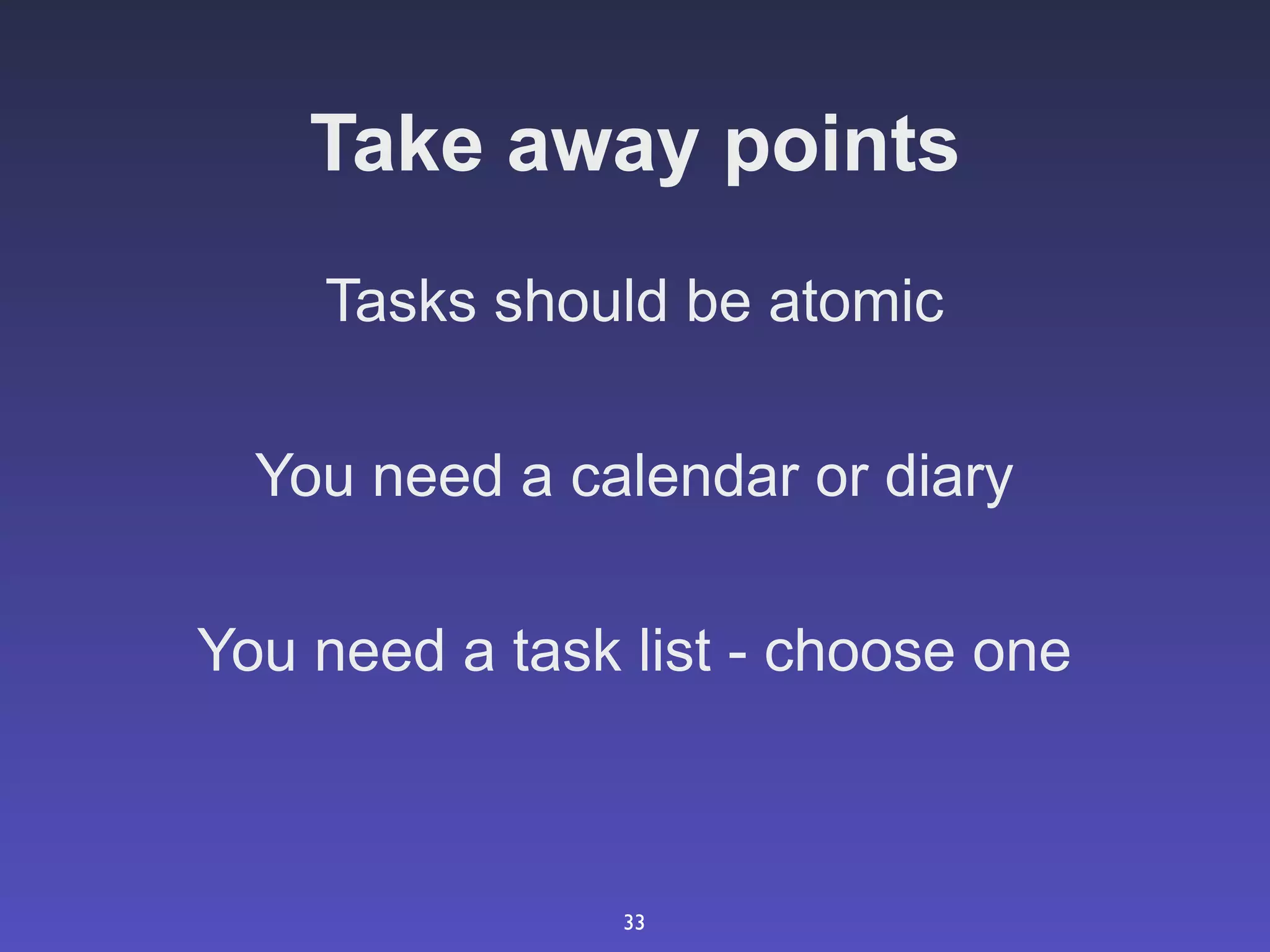Take away points
    Tasks should be atomic

  You need a calendar or diary

You need a task list - choose one



                33
 