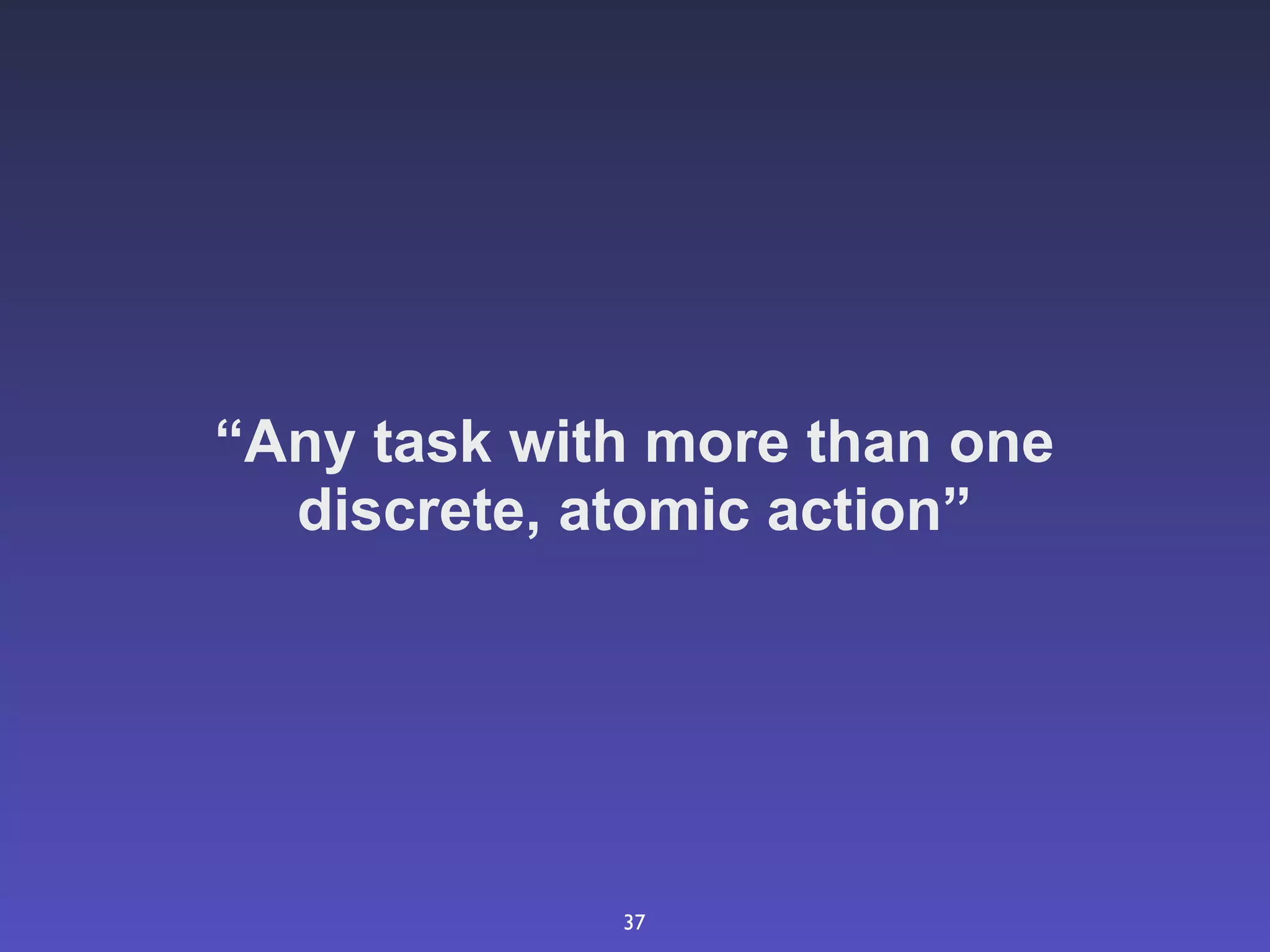 “Any task with more than one
  discrete, atomic action”




             37
 