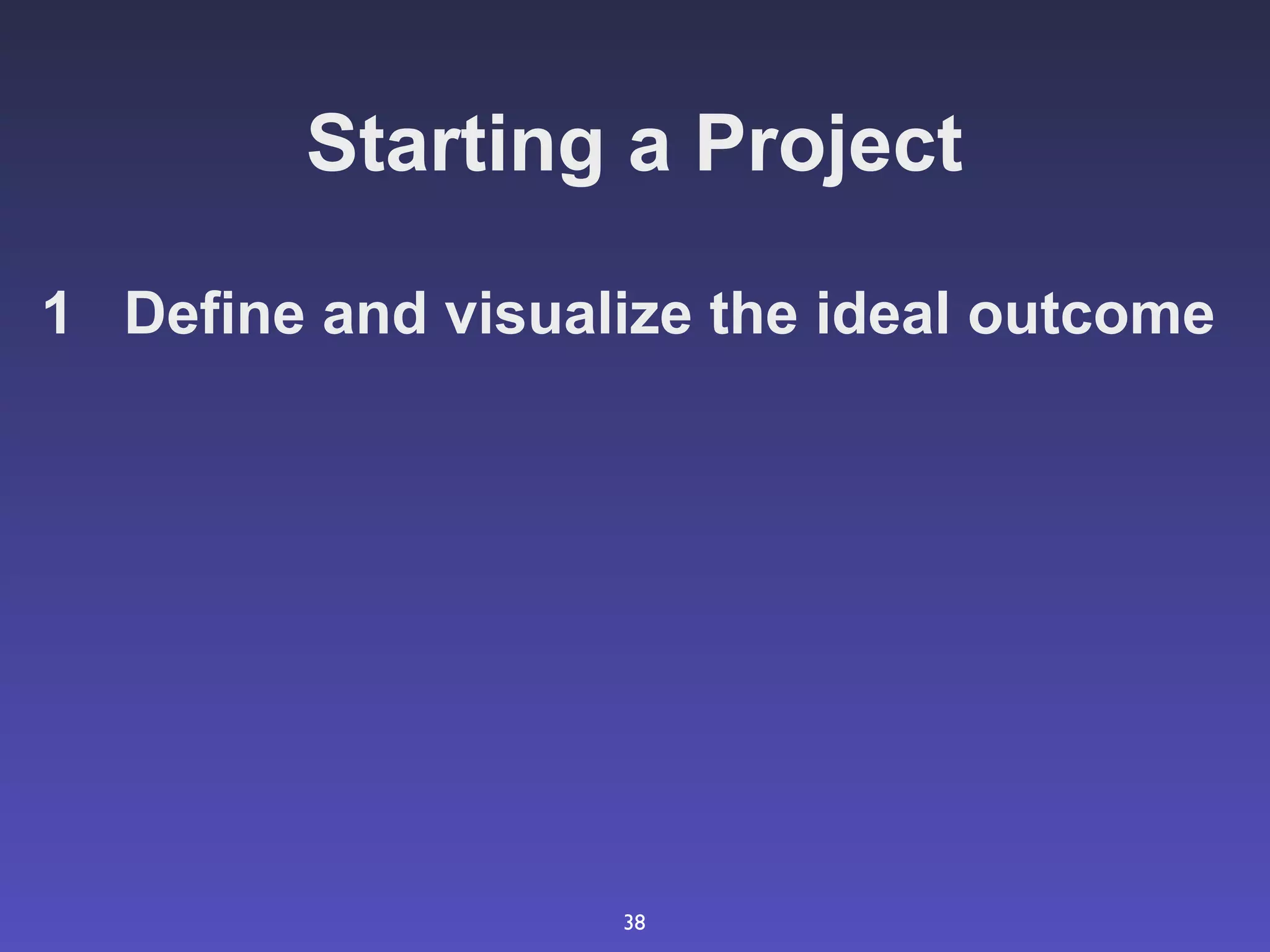 Starting a Project

1 Define and visualize the ideal outcome




                   38
 