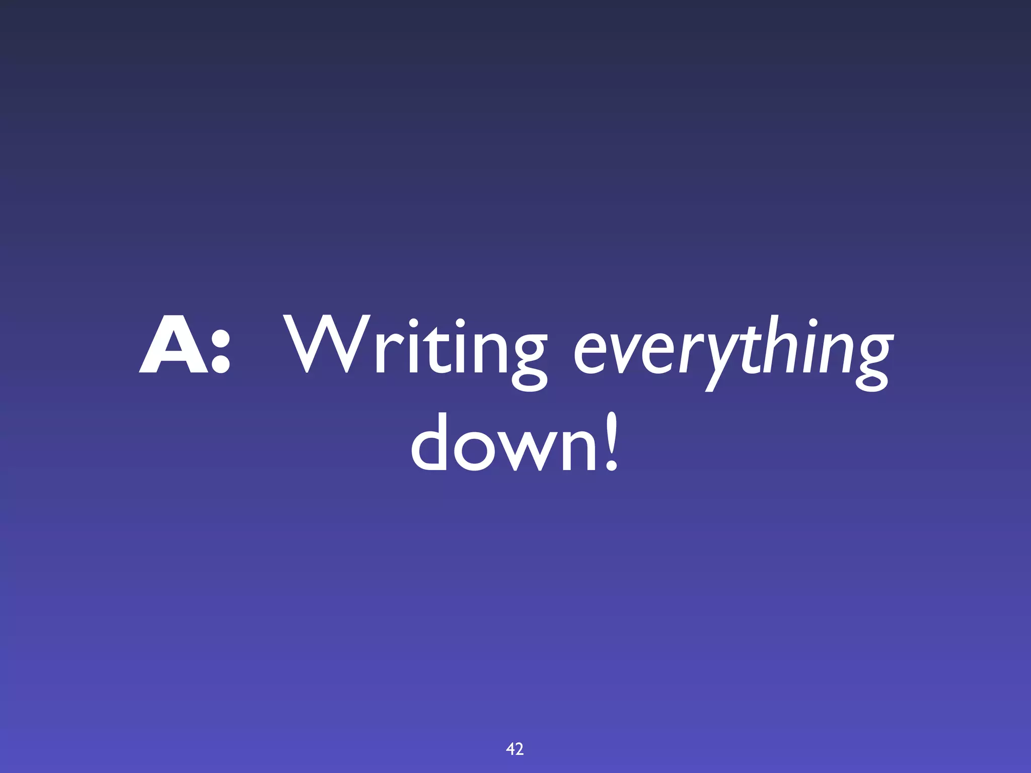 A: Writing everything
     down!


          42
 