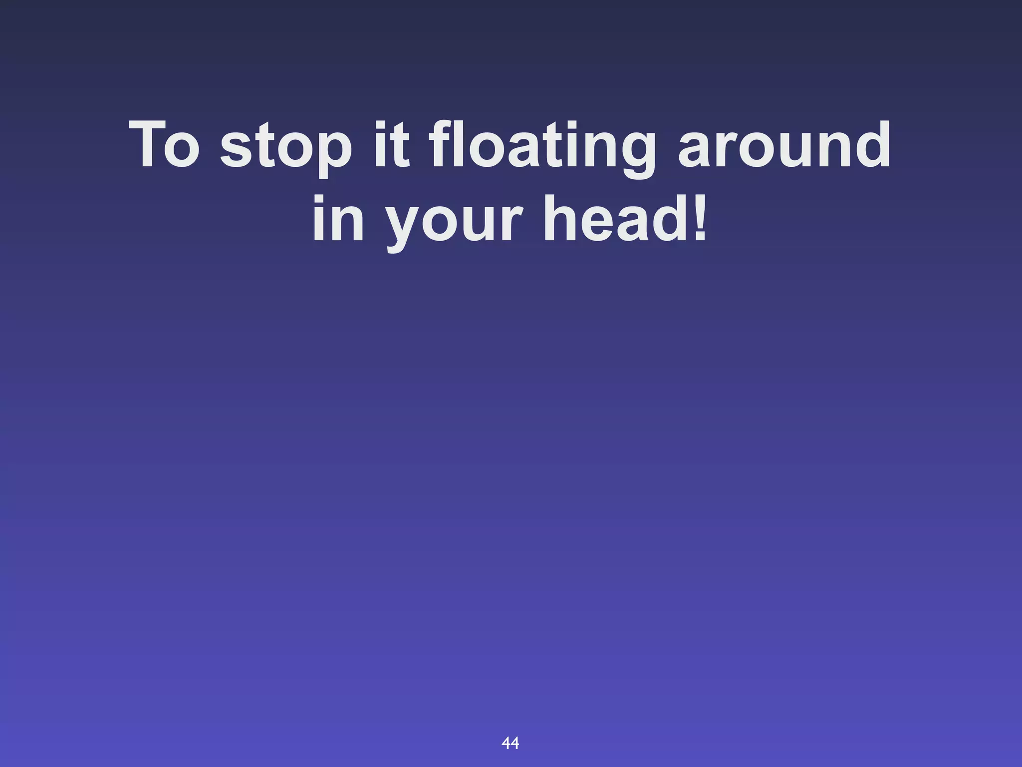 To stop it floating around
      in your head!




            44
 