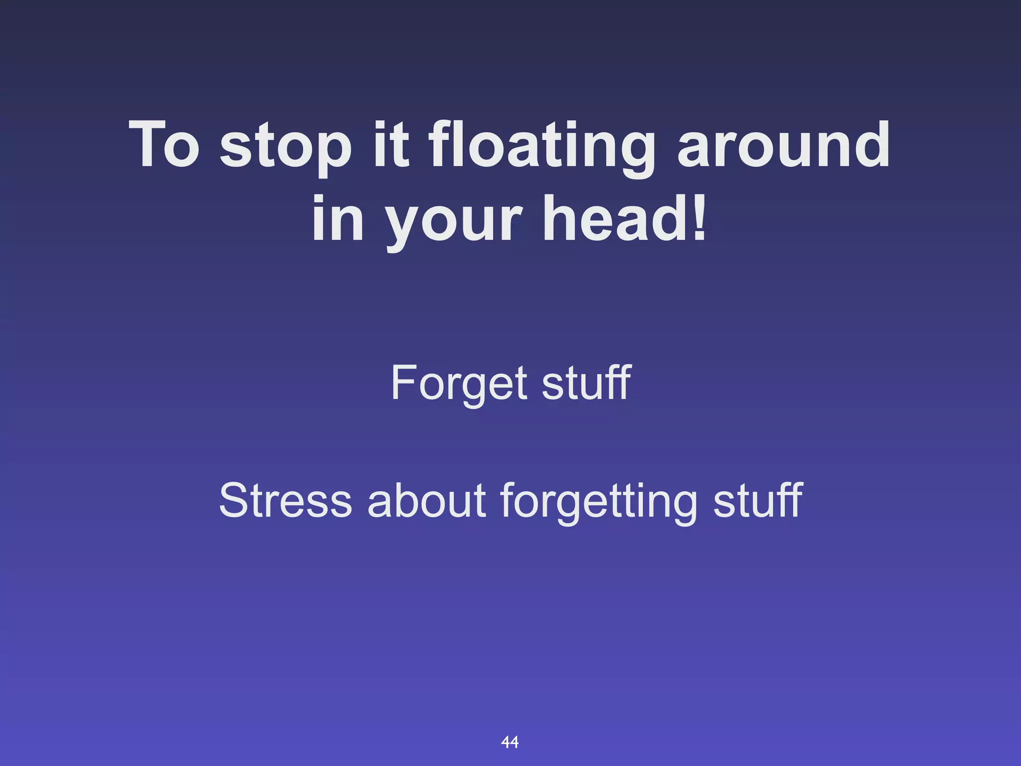 To stop it floating around
      in your head!

           Forget stuff

   Stress about forgetting stuff



                 44
 
