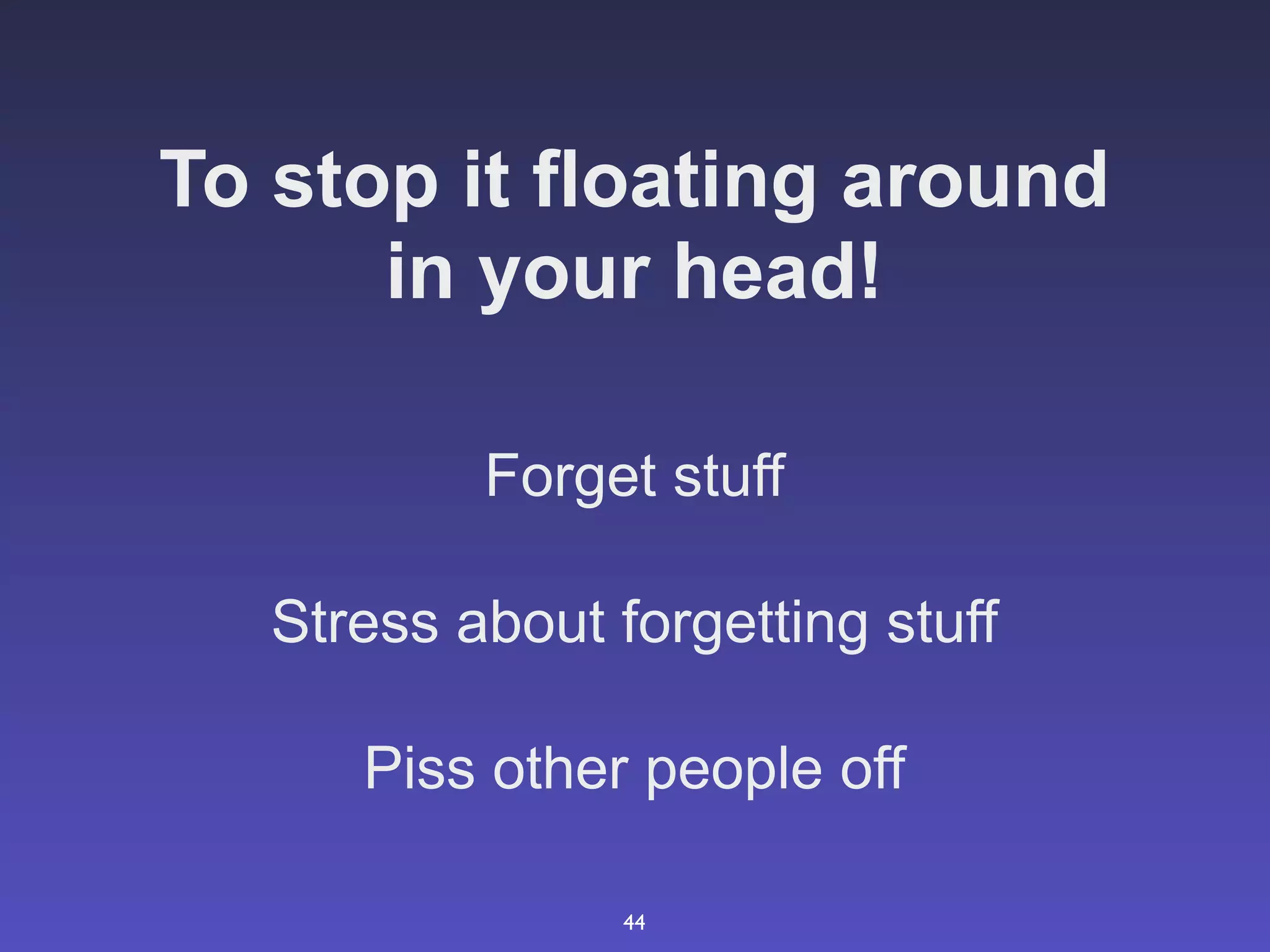 To stop it floating around
      in your head!

           Forget stuff

   Stress about forgetting stuff

      Piss other people off

                 44
 
