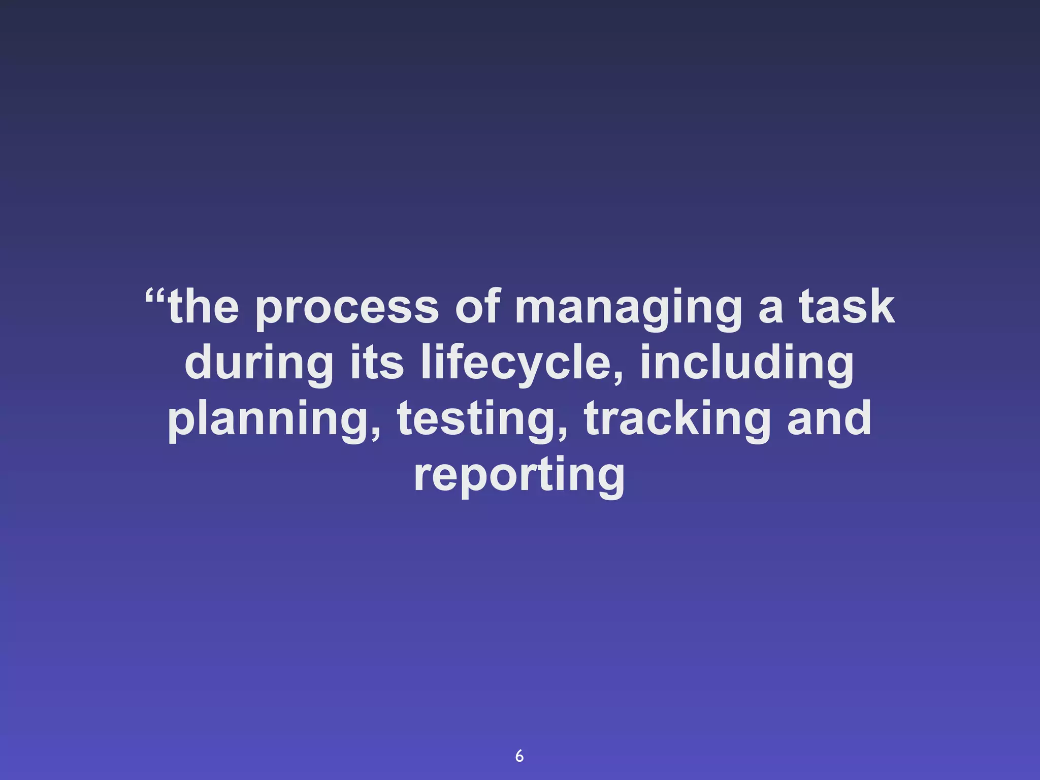 “the process of managing a task
  during its lifecycle, including
 planning, testing, tracking and
             reporting




                6
 