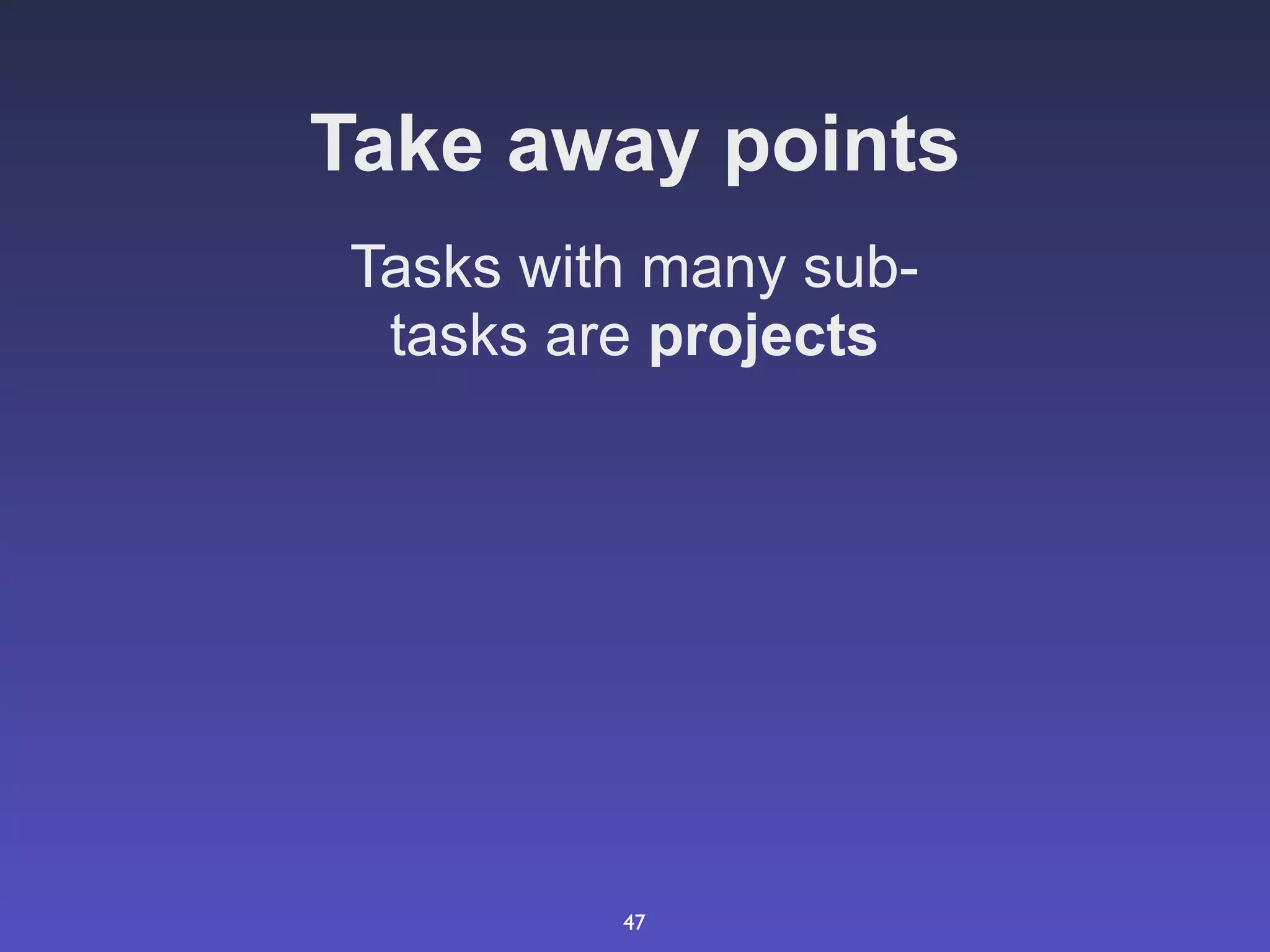 Take away points
Tasks with many sub-
 tasks are projects




         47
 