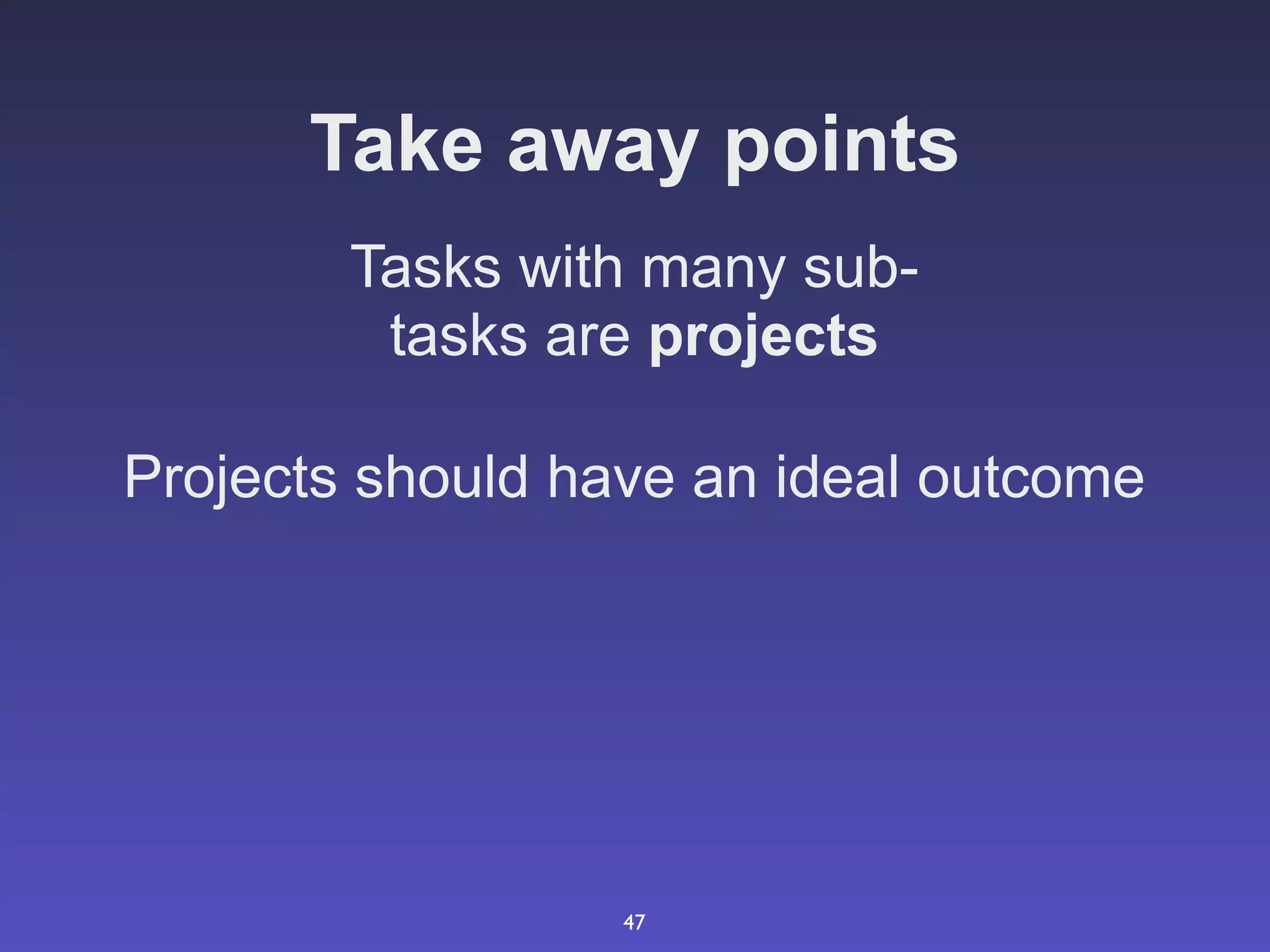 Take away points
        Tasks with many sub-
         tasks are projects

Projects should have an ideal outcome




                  47
 