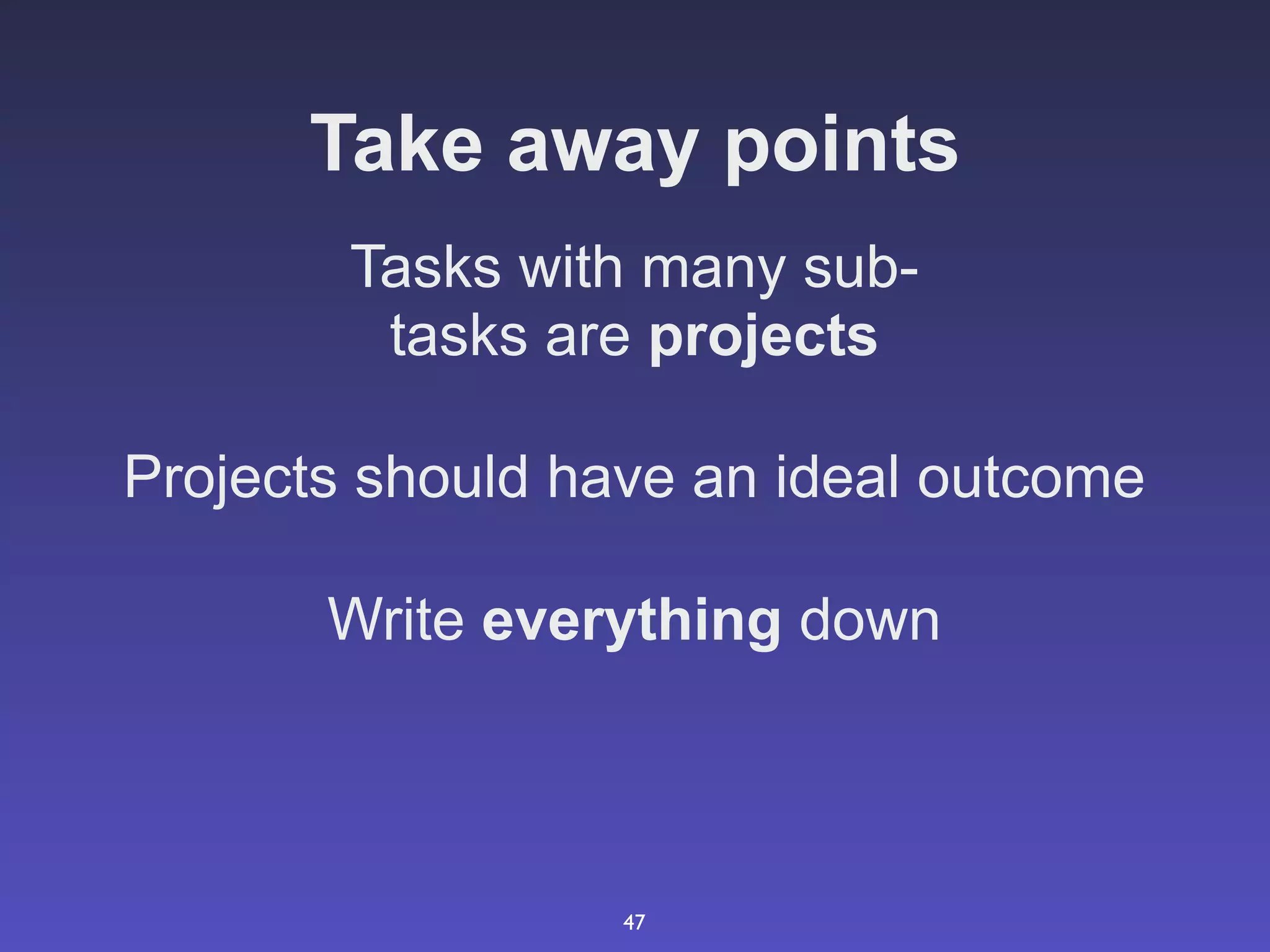 Take away points
        Tasks with many sub-
         tasks are projects

Projects should have an ideal outcome

       Write everything down



                  47
 