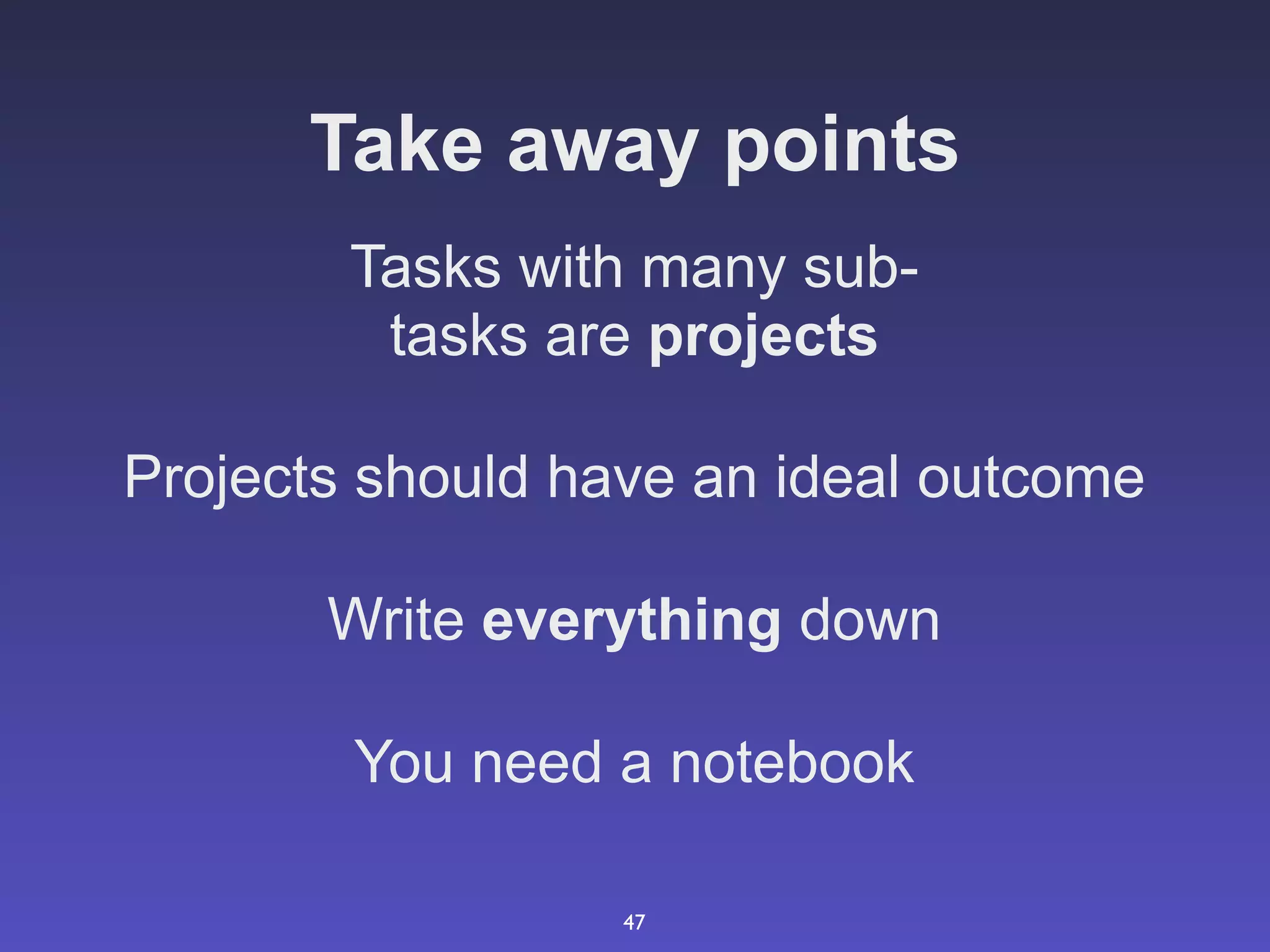 Take away points
        Tasks with many sub-
         tasks are projects

Projects should have an ideal outcome

       Write everything down

        You need a notebook

                  47
 