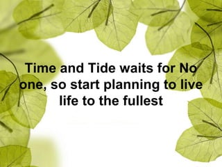 Time and Tide waits for No
one, so start planning to live
life to the fullest
 