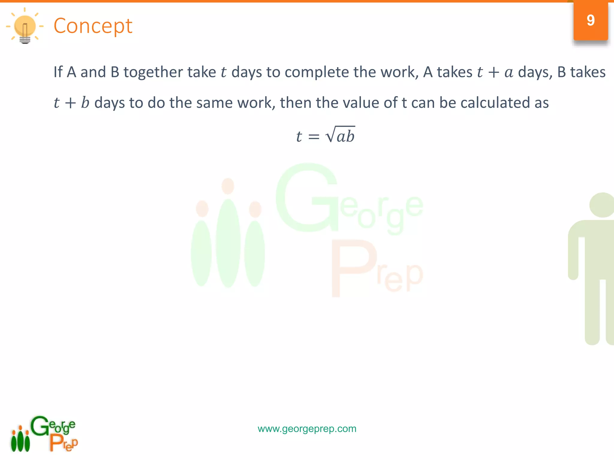 www.georgeprep.com
9
If A and B together take 𝑡 days to complete the work, A takes 𝑡 + 𝑎 days, B takes
𝑡 + 𝑏 days to do the same work, then the value of t can be calculated as
𝑡 = 𝑎𝑏
Concept
 