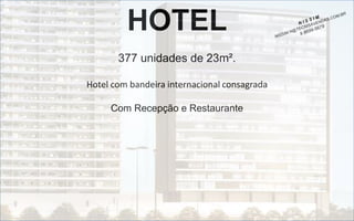 HOTEL
377 unidades de 23m².
Hotel com bandeira internacional consagrada
Com Recepção e Restaurante

 