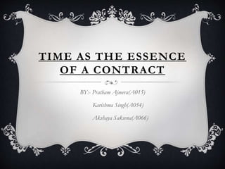 TIME AS THE ESSENCE
OF A CONTRACT
BY:- Pratham Ajmera(A015)
Karishma Singh(A054)
Akshaya Saksena(A066)
 