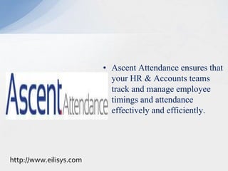• Ascent Attendance ensures that
your HR & Accounts teams
track and manage employee
timings and attendance
effectively and efficiently.
http://www.eilisys.com