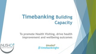Timebanking Building
Capacity
To promote Health Visiting, drive health
improvement and wellbeing outcomes
timebankinghv
@nusho7
 