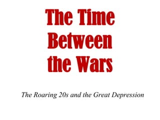 The Time
       Between
       the Wars
The Roaring 20s and the Great Depression
 