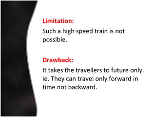 Limitation: Such a high speed train is not possible. Drawback: It takes the travellers to future only. ie. They can travel only forward in time not backward. 