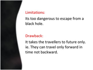 Limitations: Its too dangerous to escape from a black hole. Drawback: It takes the travellers to future only. ie. They can travel only forward in time not backward. 
