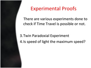 Experimental Proofs There are various experiments done to check if Time Travel is possible or not. Twin Paradoxial Experiment Is speed of light the maximum speed? 