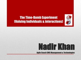 The Time-Bomb Experiment
(Valuing Individuals & interactions)




                  Nadir Khan
                Agile Coach SMS Management & Technologies
 