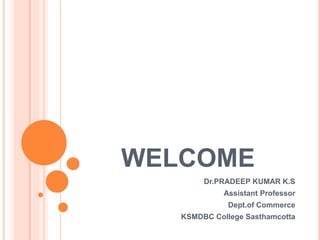 WELCOME
Dr.PRADEEP KUMAR K.S
Assistant Professor
Dept.of Commerce
KSMDBC College Sasthamcotta
 