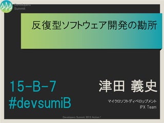 Developers
Summit

反復型ソフトウェア開発の勘所

15-B-7
#devsumiB

津田 義史

Developers Summit 2013 Action !

マイクロソフトディベロップメント
IPX Team

 