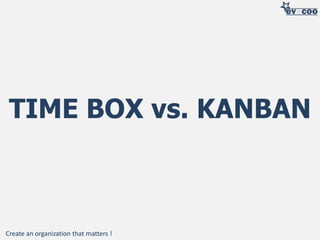 TIME BOX vs. KANBAN

Create an organization that matters !

 