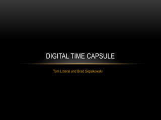 DIGITAL TIME CAPSULE
  Tom Litteral and Brad Sepakowski
 