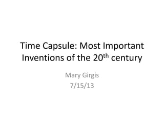 Time Capsule: Most Important
Inventions of the 20th century
Mary Girgis
7/15/13
 
