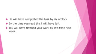  He will have completed the task by six o’clock
 By the time you read this I will have left
 You will have finished your work by this time next
week.
 
