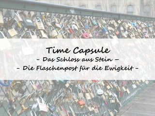 Time Capsule 
- Das Schloss aus Stein – 
- Die Flaschenpost für die Ewigkeit - 
 