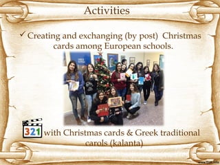 Activities
Creating and exchanging (by post) Christmas
cards among European schools.
with Christmas cards & Greek traditional
carols (kalanta)
 