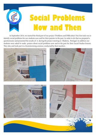 Social Problems
Now and Then
	 In September 2014, we started the third part of our project ‘Problems and Difficulties’. Our first task was to
identify social problems for our students now and for their parents in the past. In order to do that we prepared a
questionnaire and presented the results of it during the project meeting in Madeira, Portugal. In addition our
students were asked to make posters about social problems now and in the past for their Social Studies lessons.
They also and took part in a brainstorming sessions conducted by their teachers.
 