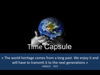 Time Capsule
« The world heritage comes from a long past. We enjoy it and
      will have to transmit it to the next generations »
                         UNESCO - 1972
 