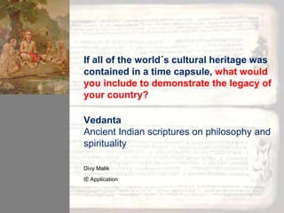 If all of the world´s cultural heritage was
contained in a time capsule, what would
you include to demonstrate the legacy of
your country?
Vedanta
Ancient Indian scriptures on philosophy and
spirituality
Divy Malik

IE Application

 