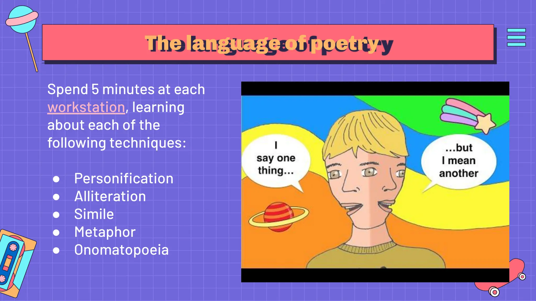 The language of poetry
Spend 5 minutes at each
workstation, learning
about each of the
following techniques:
● Personiﬁcation
● Alliteration
● Simile
● Metaphor
● Onomatopoeia
 