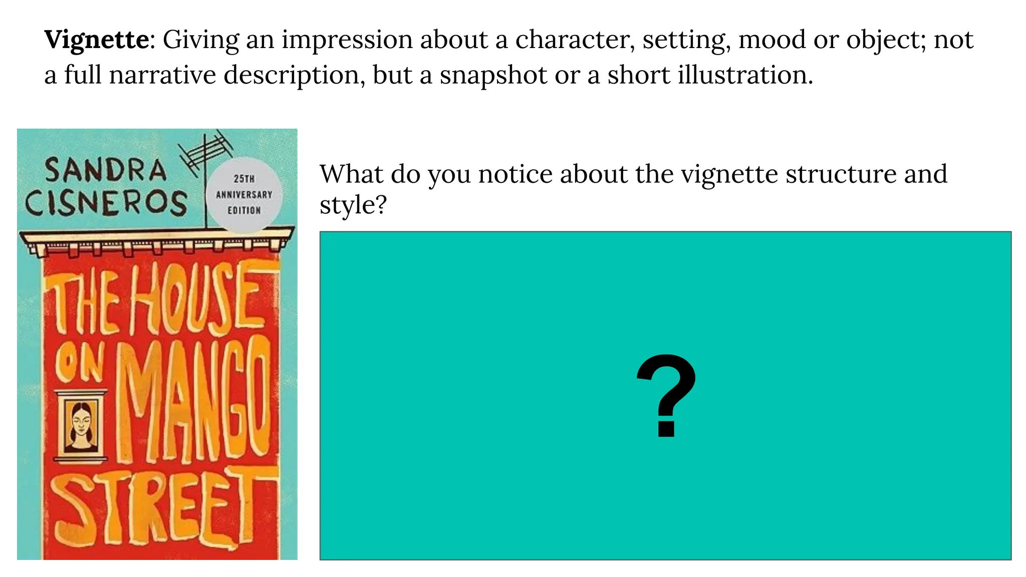 Vignette: Giving an impression about a character, setting, mood or object; not
a full narrative description, but a snapshot or a short illustration.
What do you notice about the vignette structure and
style?
- A reﬂection on an event or idea. Sounds a bit like a diary
- Opening begins with a thought or could begin at the height of the
action. Sometimes it is very descriptive, such as “I needed a job.”
- Detailed: explains each action and emotion; uses similes and imagery
- Each vignette has a speciﬁc emphasis: about a place, a character, an
object, or an experience.
- Personal stories - Could make some connections to other related
stories: Change some details and exaggerate details. Invent dialogue.
- Optional: Element of surprise to keep the story interesting
- Short: guideline - maximum 1-1.5 pages handwritten (or 700 words
typed)
?
 