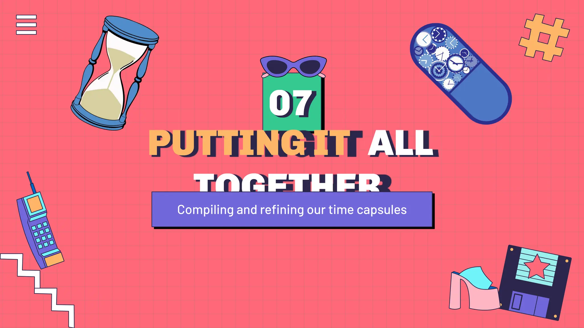 PUTTING IT ALL
TOGETHER
07
Compiling and reﬁning our time capsules
 