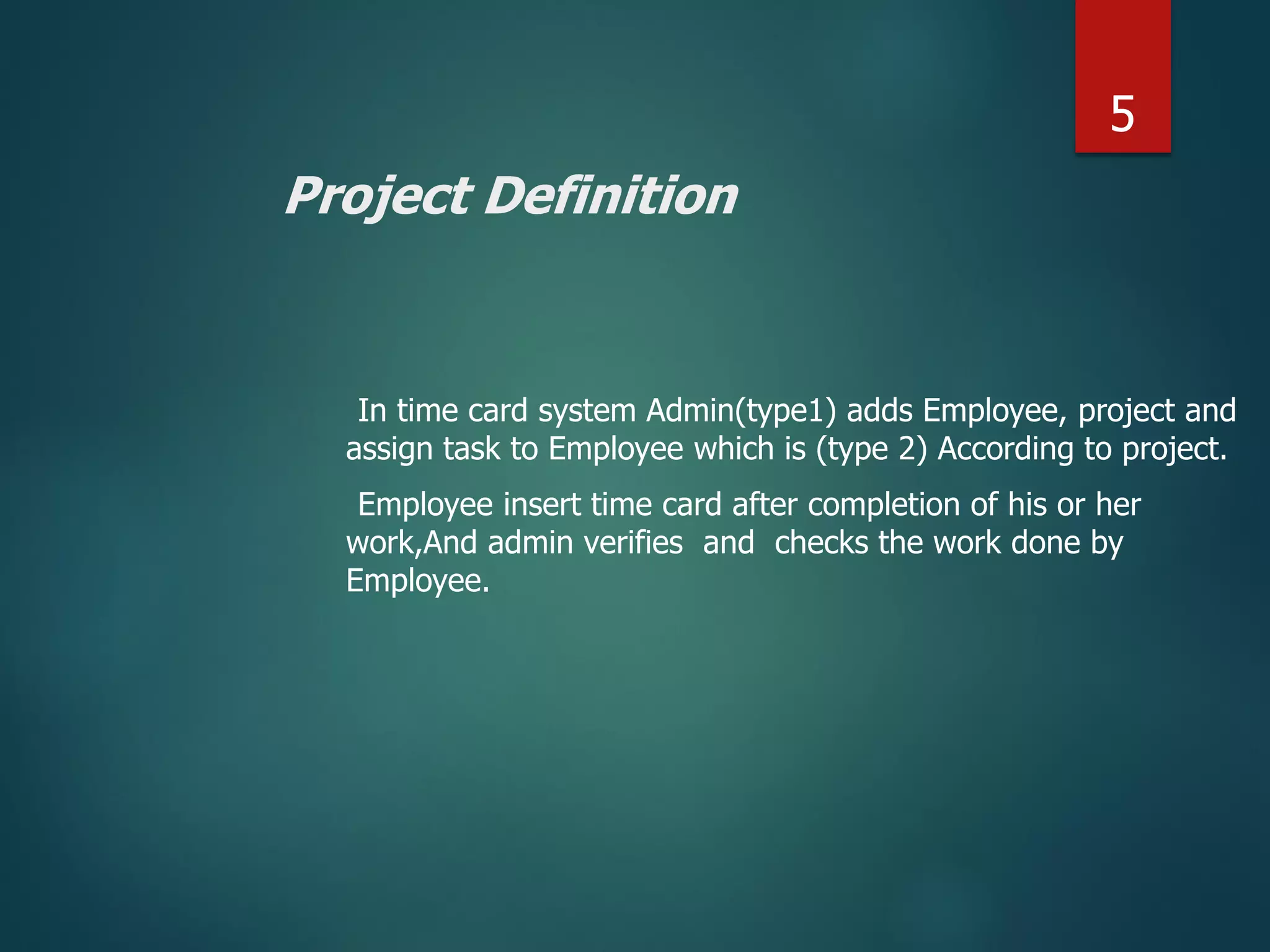Project Definition
In time card system Admin(type1) adds Employee, project and
assign task to Employee which is (type 2) According to project.
Employee insert time card after completion of his or her
work,And admin verifies and checks the work done by
Employee.
5
 