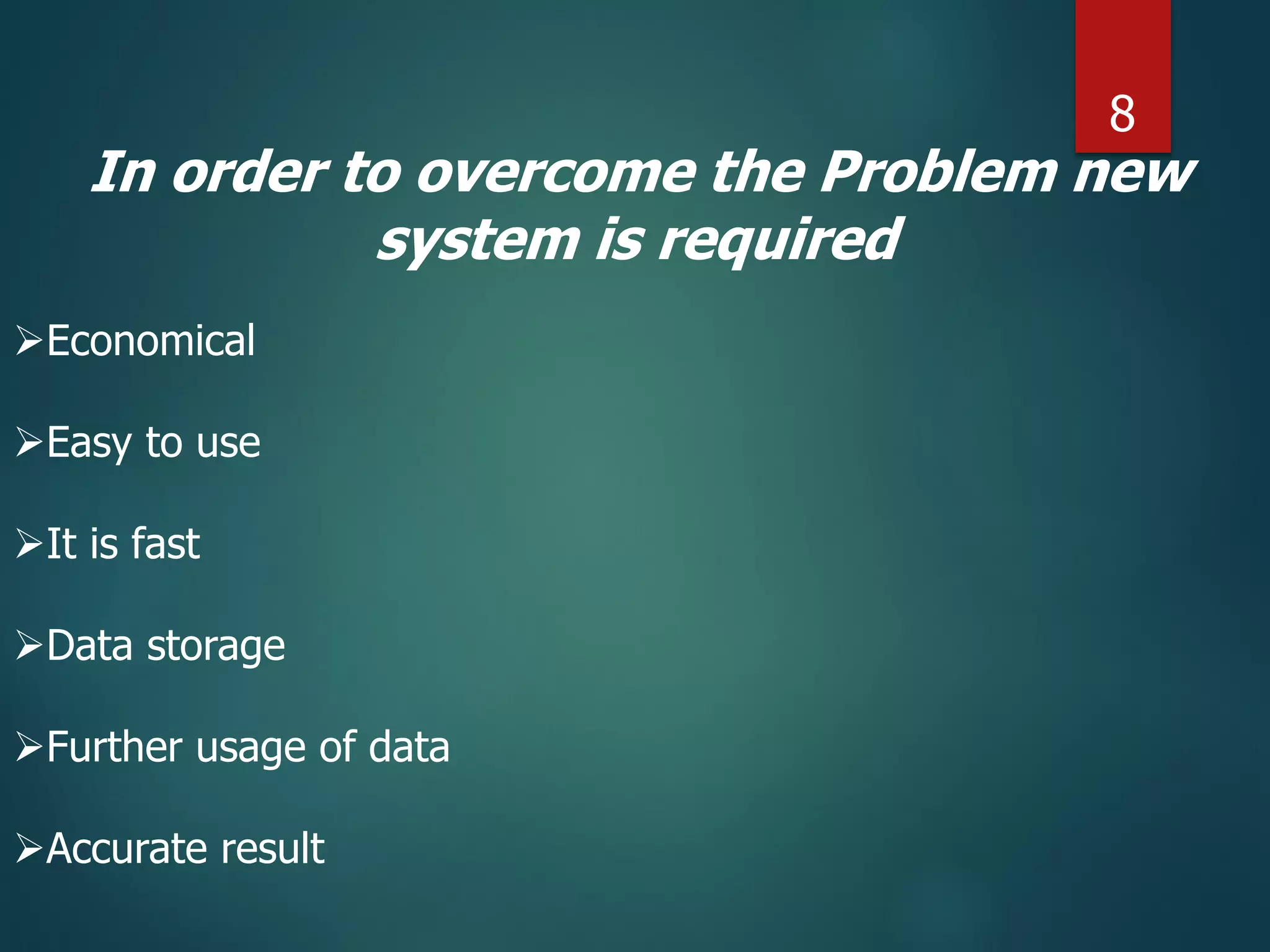 In order to overcome the Problem new
system is required
Economical
Easy to use
It is fast
Data storage
Further usage of data
Accurate result
8
 
