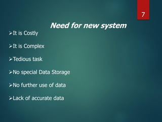 Need for new system
It is Costly
It is Complex
Tedious task
No special Data Storage
No further use of data
Lack of accurate data
7
 