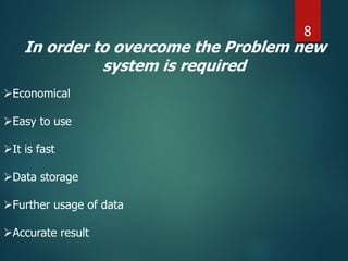 In order to overcome the Problem new
system is required
Economical
Easy to use
It is fast
Data storage
Further usage of data
Accurate result
8
 