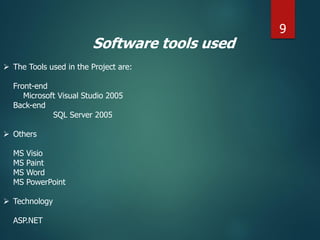 Software tools used
 The Tools used in the Project are:
Front-end
Microsoft Visual Studio 2005
Back-end
SQL Server 2005
 Others
MS Visio
MS Paint
MS Word
MS PowerPoint
 Technology
ASP.NET
9
 