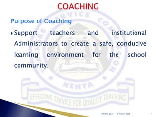 Purpose of Coaching
 Support teachers and institutional
Administrators to create a safe, conducive
learning environment for the school
community.
10 October 2023
info@tsc.go.ke 1
 