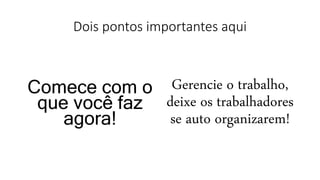 Dois pontos importantes aqui
Comece com o
que você faz
agora!
Gerencie o trabalho,
deixe os trabalhadores
se auto organizarem!
 