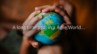 A long time ago, in a Agile World...
 