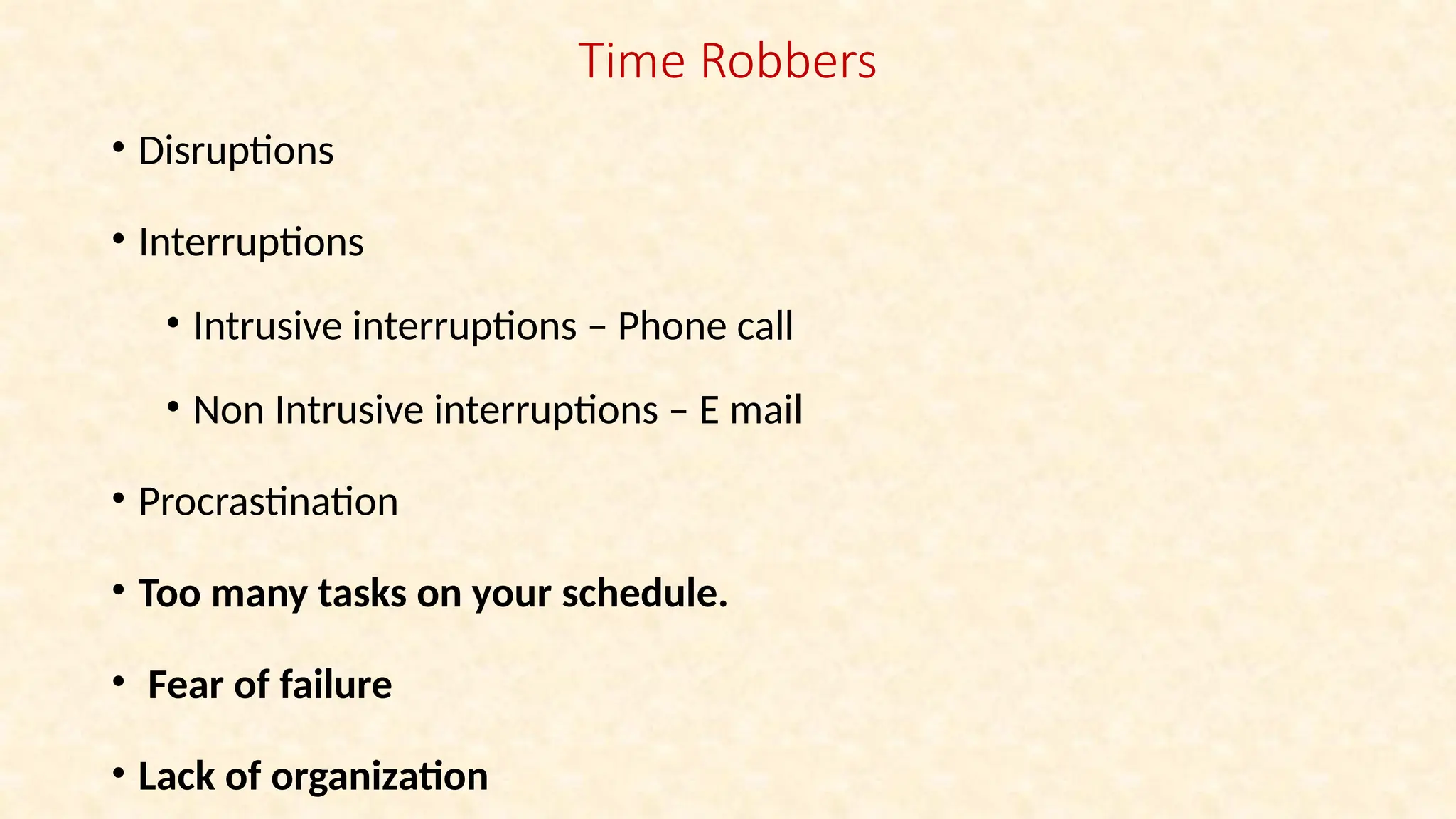 Time Robbers
• Disruptions
• Interruptions
• Intrusive interruptions – Phone call
• Non Intrusive interruptions – E mail
• Procrastination
• Too many tasks on your schedule.
• Fear of failure
• Lack of organization
 