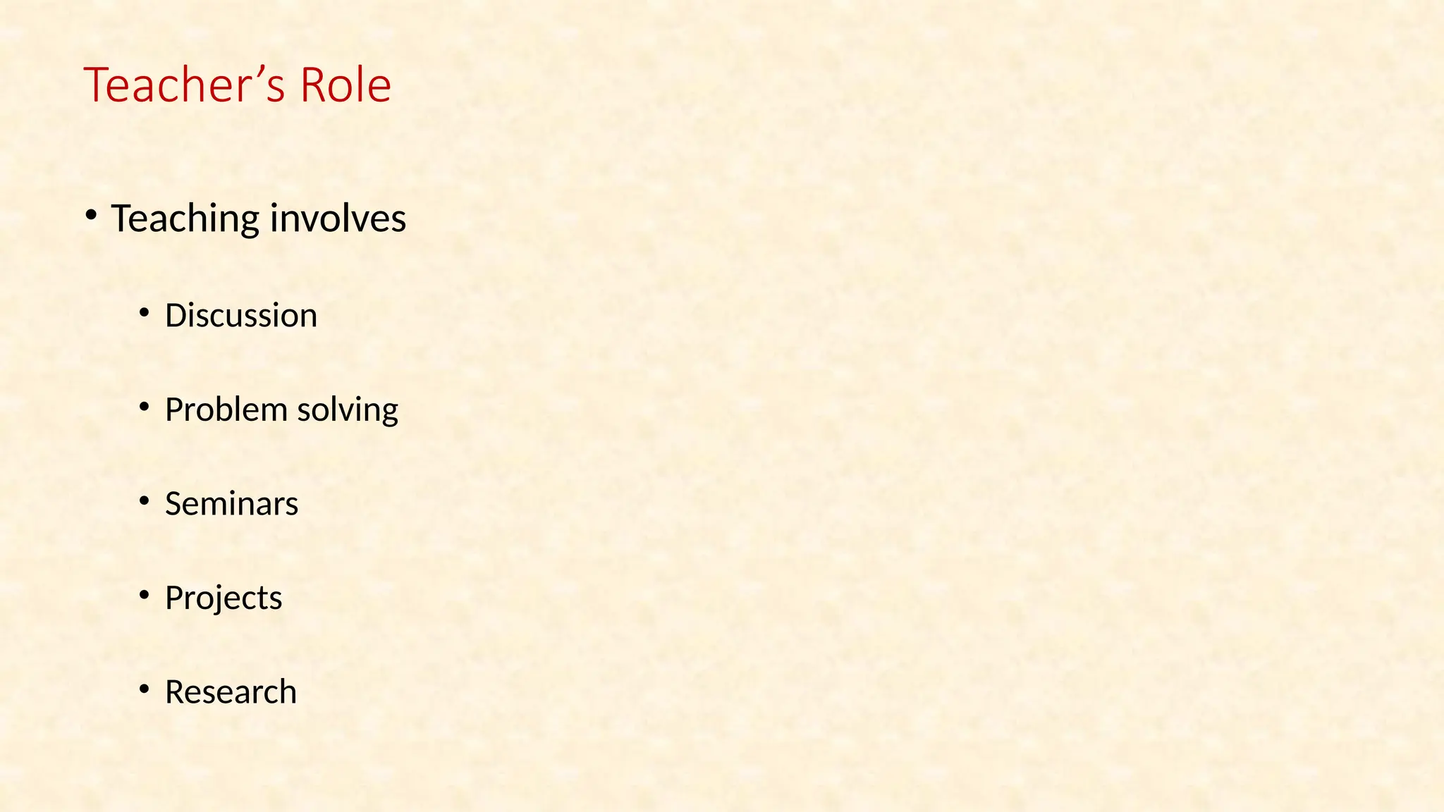Teacher’s Role
• Teaching involves
• Discussion
• Problem solving
• Seminars
• Projects
• Research
 