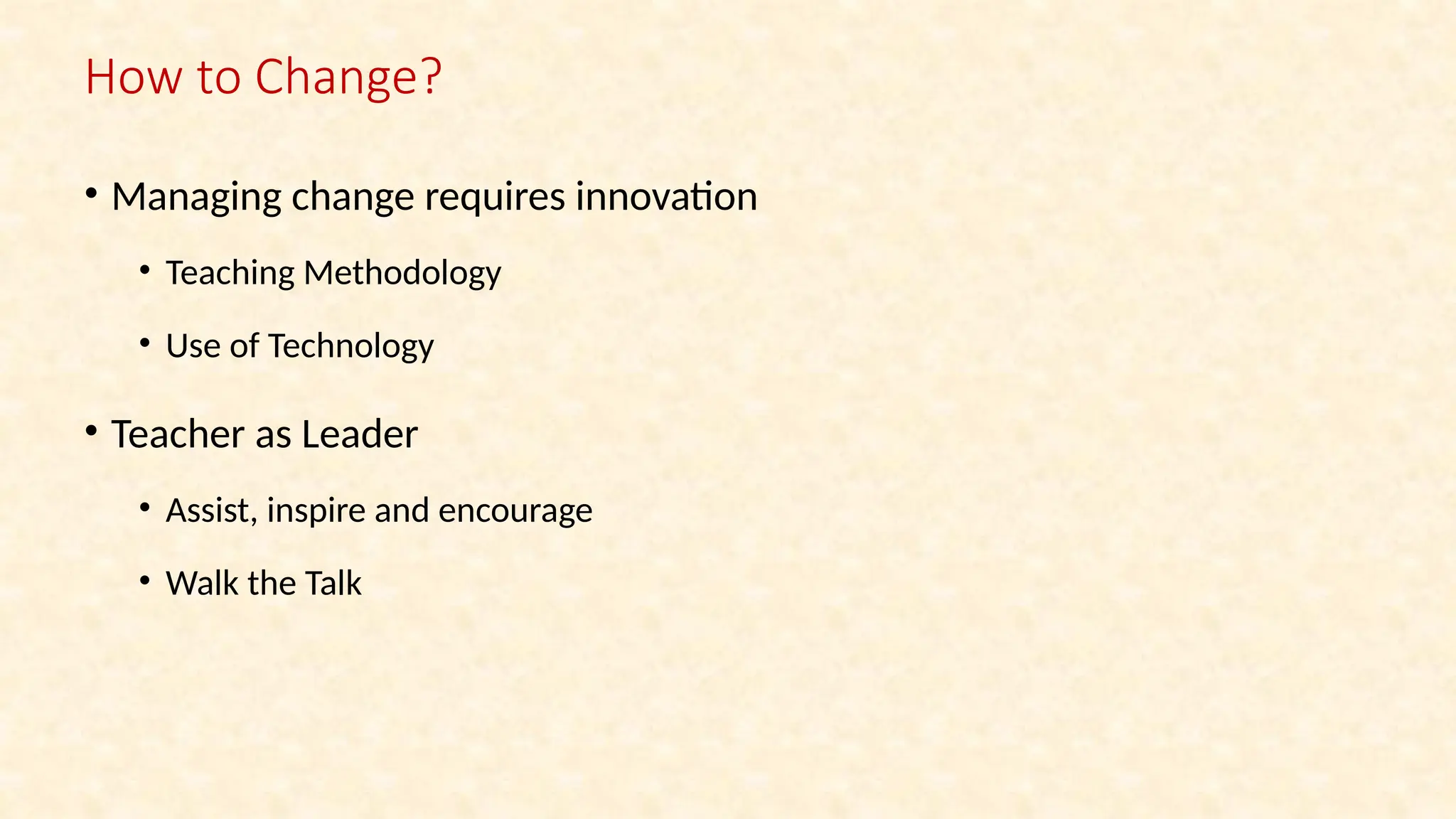• Managing change requires innovation
• Teaching Methodology
• Use of Technology
• Teacher as Leader
• Assist, inspire and encourage
• Walk the Talk
How to Change?
 