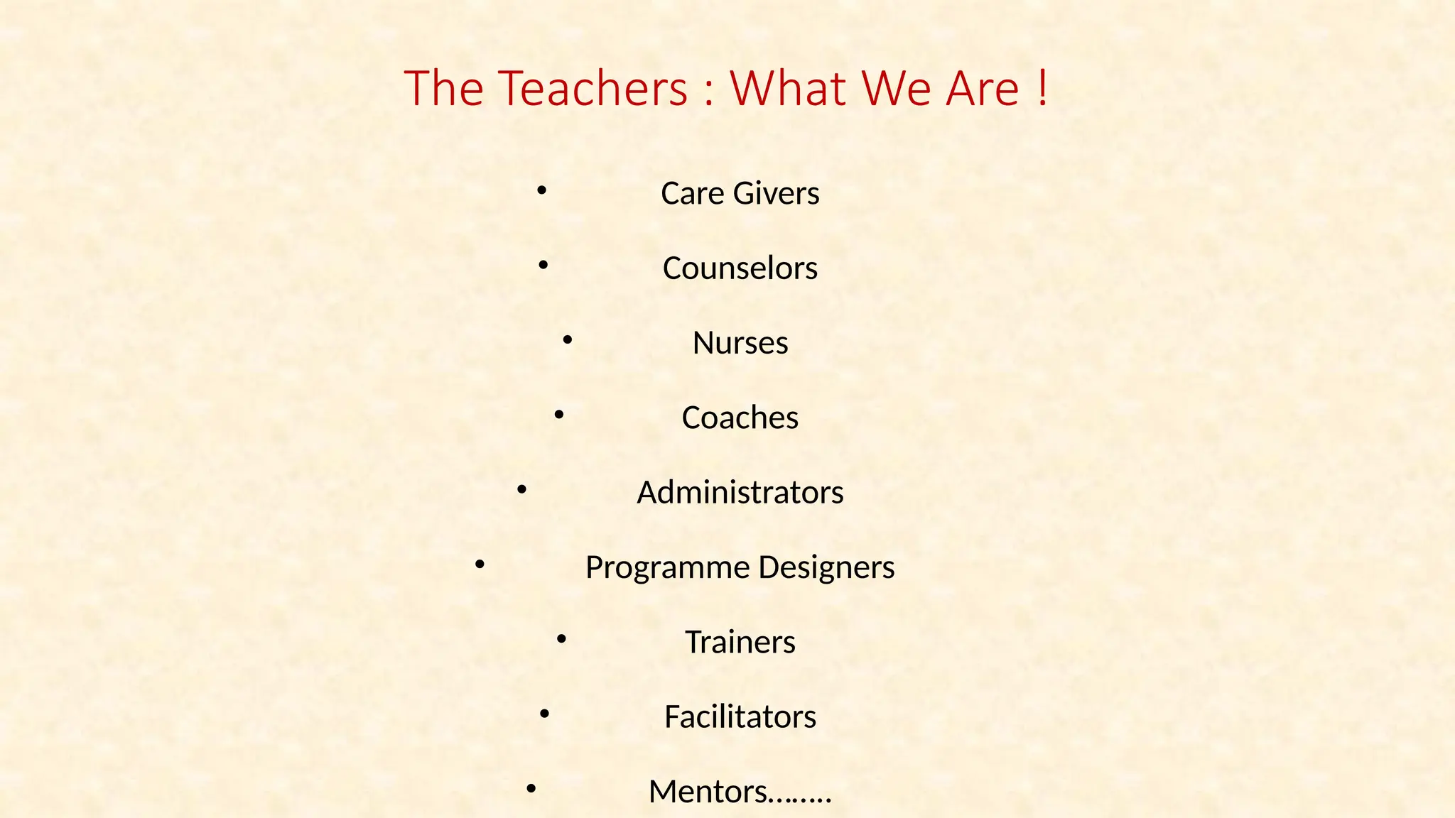 The Teachers : What We Are !
• Care Givers
• Counselors
• Nurses
• Coaches
• Administrators
• Programme Designers
• Trainers
• Facilitators
• Mentors……..
 