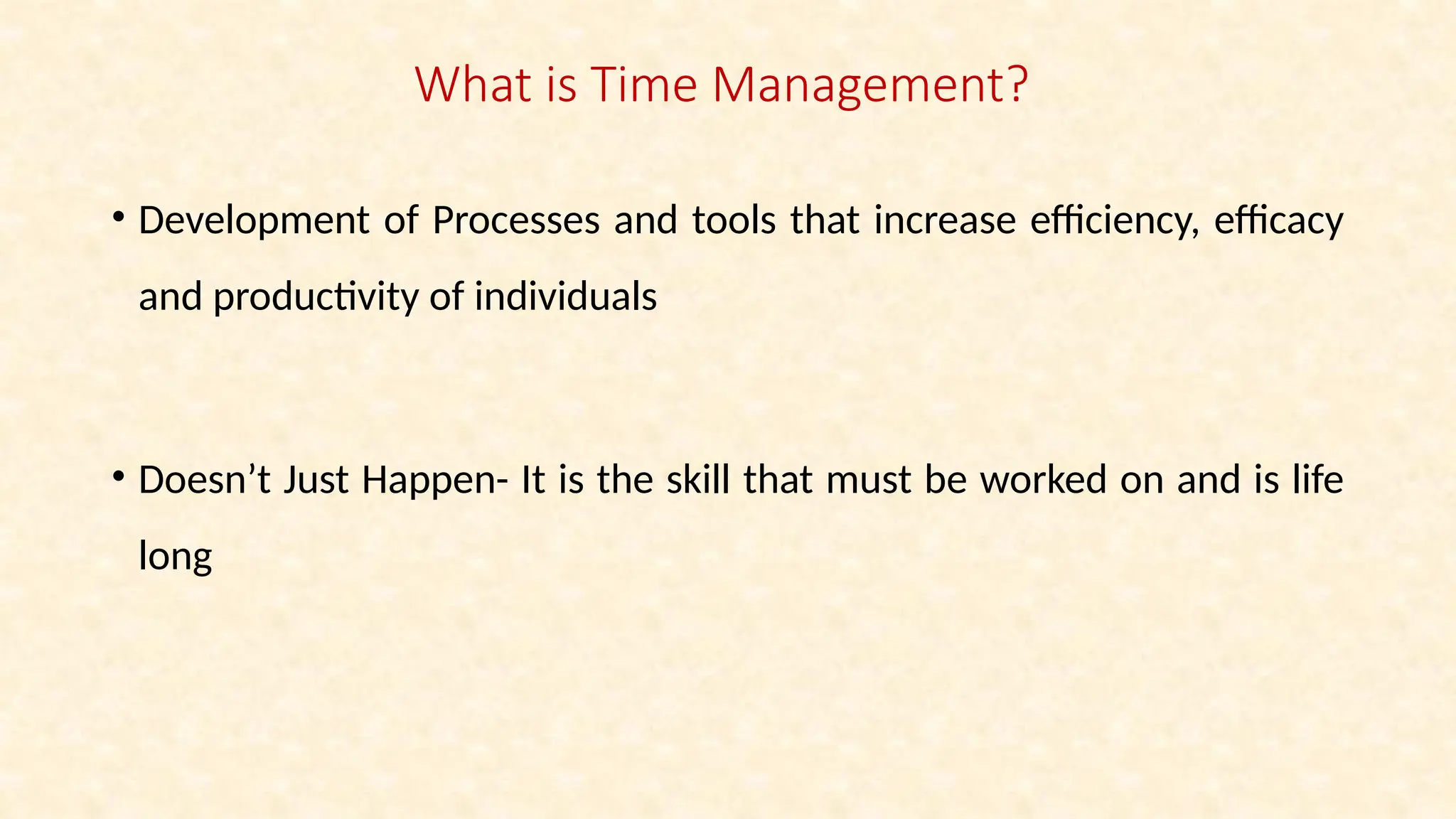 What is Time Management?
• Development of Processes and tools that increase efficiency, efficacy
and productivity of individuals
• Doesn’t Just Happen- It is the skill that must be worked on and is life
long
 